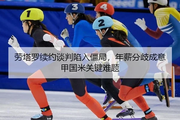 劳塔罗续约谈判陷入僵局，年薪分歧成意甲国米关键难题