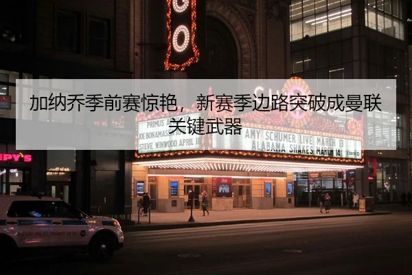 加纳乔季前赛惊艳，新赛季边路突破成曼联关键武器
